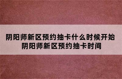 阴阳师新区预约抽卡什么时候开始 阴阳师新区预约抽卡时间